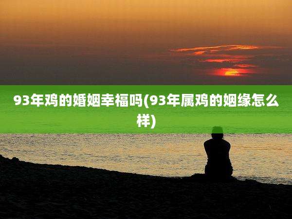 93年鸡的婚姻幸福吗(93年属鸡的姻缘怎么样)