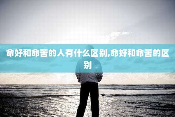命好和命苦的人有什么区别,命好和命苦的区别