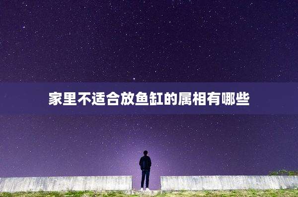 家里不适合放鱼缸的属相有哪些
