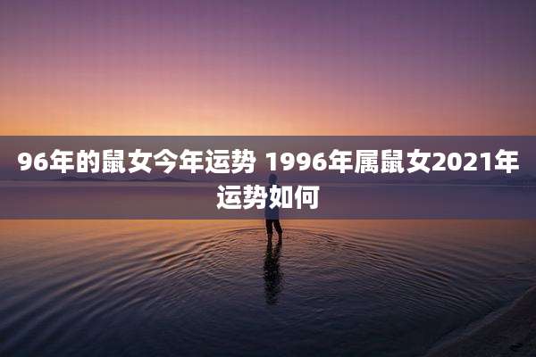 96年的鼠女今年运势 1996年属鼠女2021年运势如何