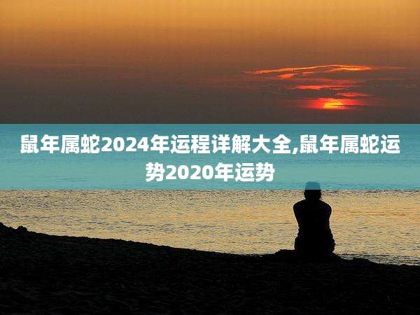 鼠年属蛇2024年运程详解大全,鼠年属蛇运势2020年运势