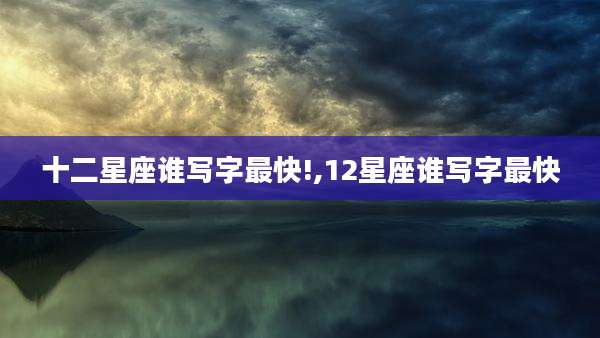 十二星座谁写字最快!,12星座谁写字最快