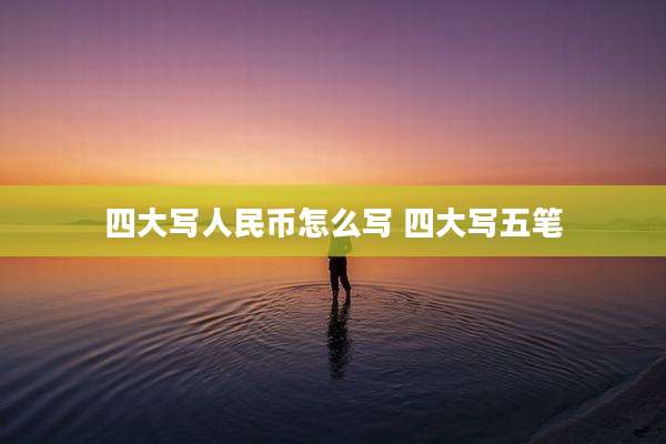 四大写人民币怎么写 四大写五笔