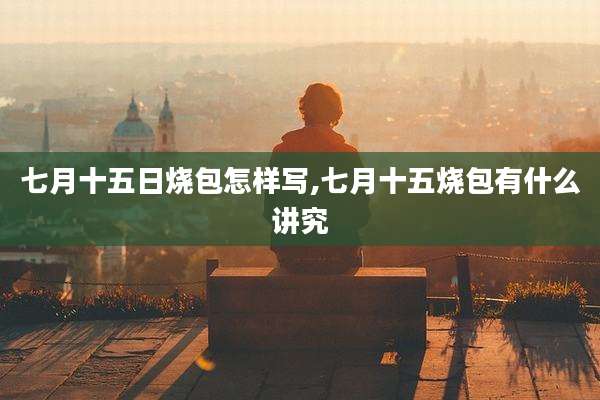 七月十五日烧包怎样写,七月十五烧包有什么讲究