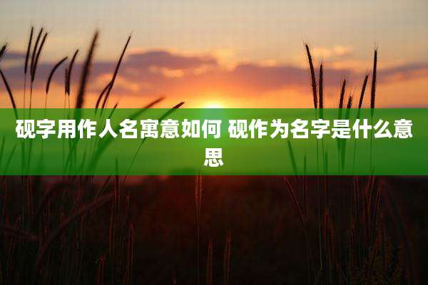 砚字用作人名寓意如何 砚作为名字是什么意思