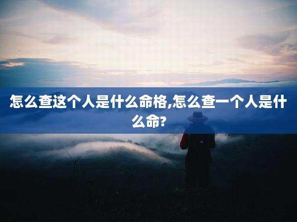 怎么查这个人是什么命格,怎么查一个人是什么命?