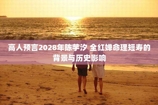 高人预言2028年陈芋汐 全红婵命理短寿的背景与历史影响
