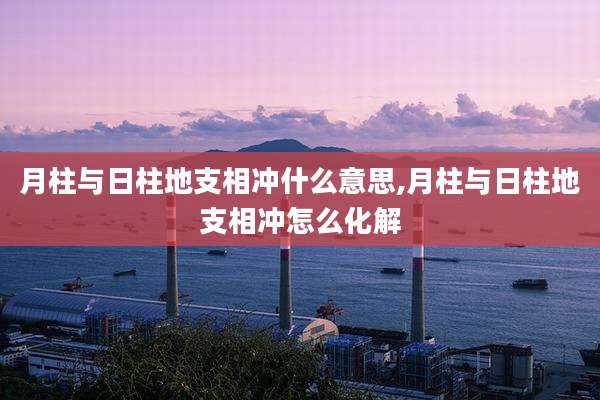 月柱与日柱地支相冲什么意思,月柱与日柱地支相冲怎么化解