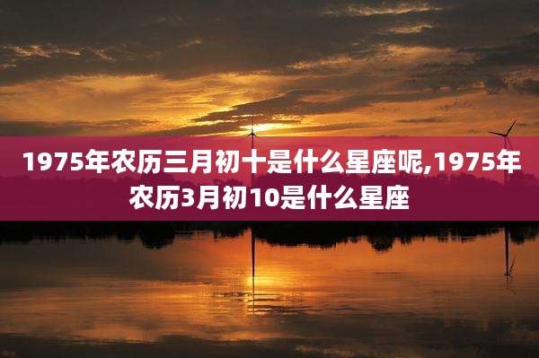 1975年农历三月初十是什么星座呢,1975年农历3月初10是什么星座