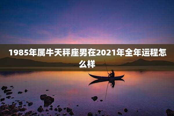 1985年属牛天秤座男在2021年全年运程怎么样