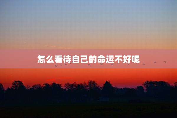 怎么看待自己的命运不好呢