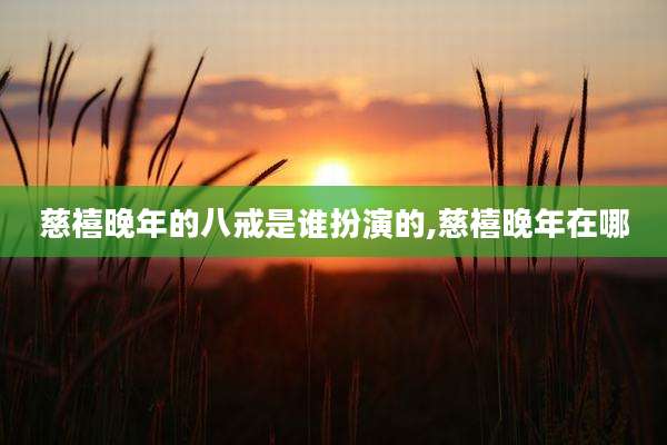 慈禧晚年的八戒是谁扮演的,慈禧晚年在哪