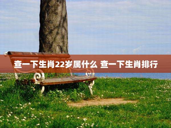 查一下生肖22岁属什么 查一下生肖排行
