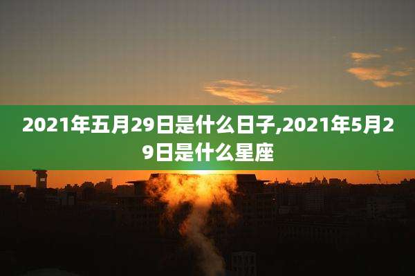 2021年五月29日是什么日子,2021年5月29日是什么星座