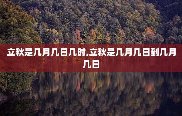 立秋是几月几日几时,立秋是几月几日到几月几日