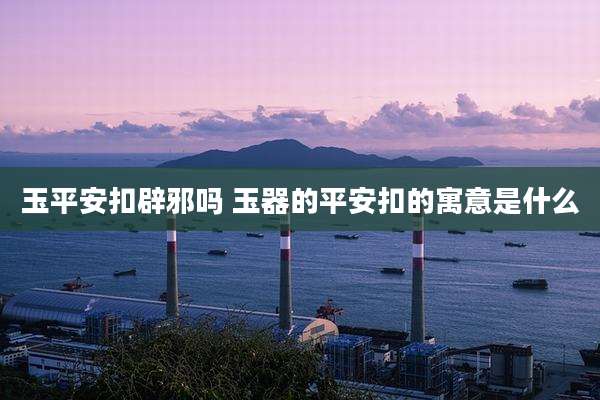 玉平安扣辟邪吗 玉器的平安扣的寓意是什么