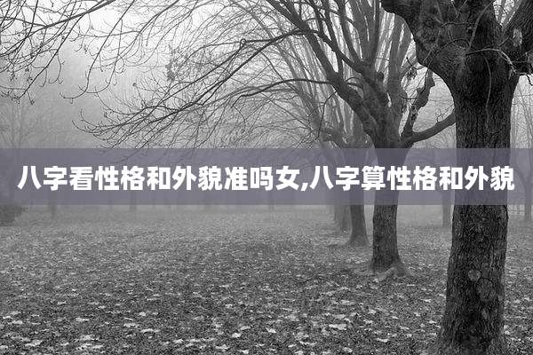 八字看性格和外貌准吗女,八字算性格和外貌