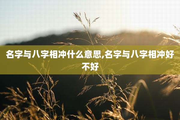 名字与八字相冲什么意思,名字与八字相冲好不好