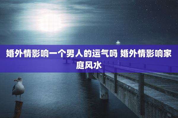 婚外情影响一个男人的运气吗 婚外情影响家庭风水
