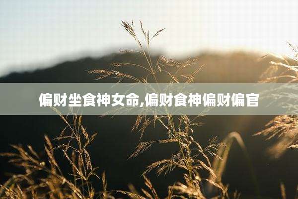 偏财坐食神女命,偏财食神偏财偏官