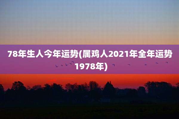 78年生人今年运势(属鸡人2021年全年运势 1978年)