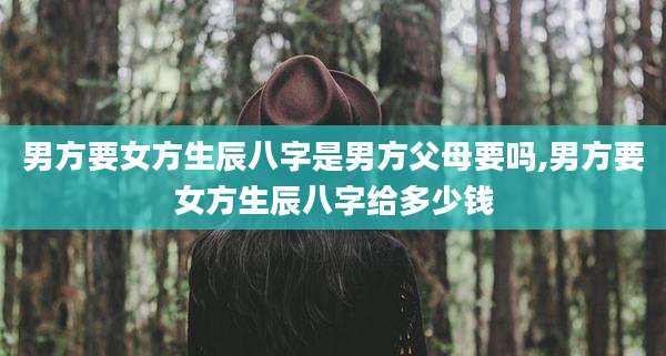 男方要女方生辰八字是男方父母要吗,男方要女方生辰八字给多少钱