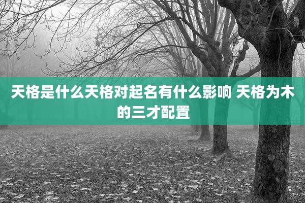 天格是什么天格对起名有什么影响 天格为木的三才配置