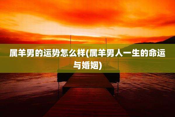 属羊男的运势怎么样(属羊男人一生的命运与婚姻)