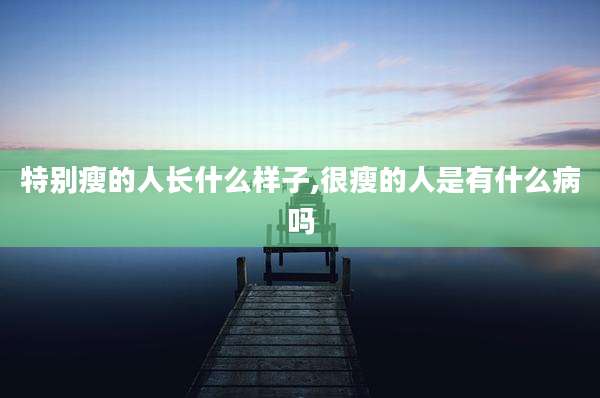 特别瘦的人长什么样子,很瘦的人是有什么病吗