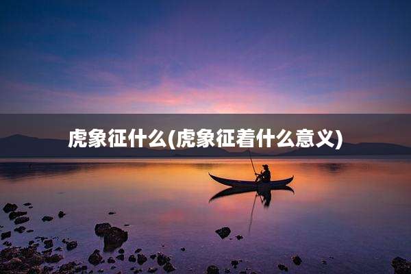 虎象征什么(虎象征着什么意义)