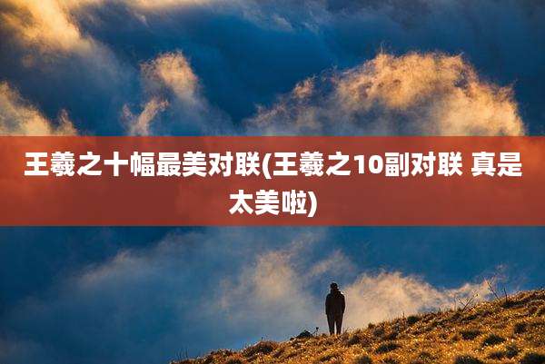 王羲之十幅最美对联(王羲之10副对联 真是太美啦)
