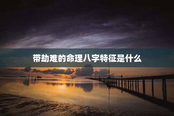 带劫难的命理八字特征是什么