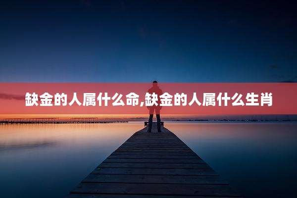 缺金的人属什么命,缺金的人属什么生肖