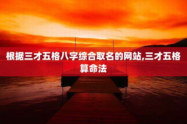 根据三才五格八字综合取名的网站,三才五格算命法