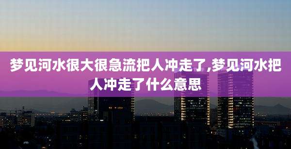 梦见河水很大很急流把人冲走了,梦见河水把人冲走了什么意思