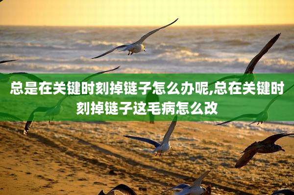 总是在关键时刻掉链子怎么办呢,总在关键时刻掉链子这毛病怎么改
