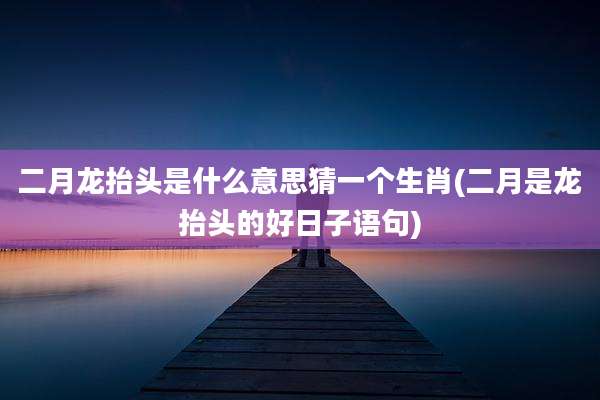 二月龙抬头是什么意思猜一个生肖(二月是龙抬头的好日子语句)