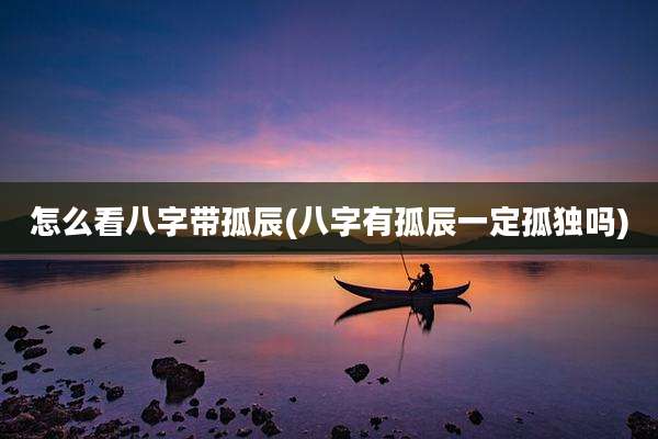 怎么看八字带孤辰(八字有孤辰一定孤独吗)