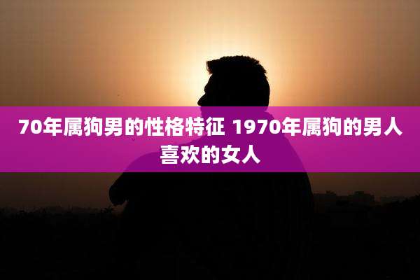 70年属狗男的性格特征 1970年属狗的男人喜欢的女人