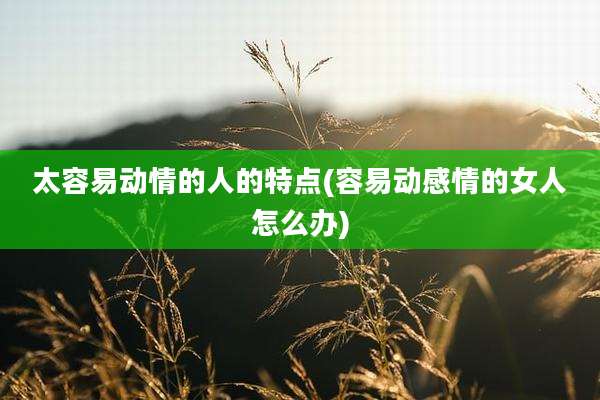 太容易动情的人的特点(容易动感情的女人怎么办)