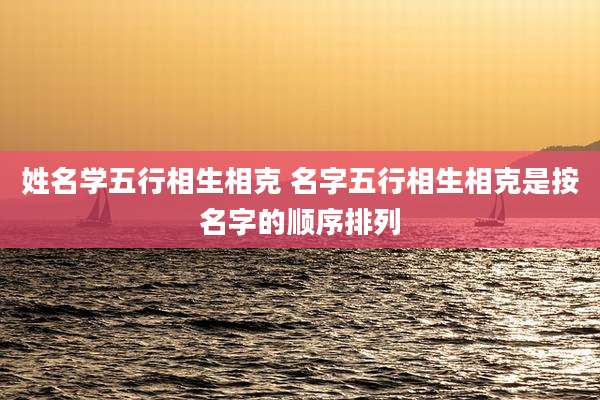 姓名学五行相生相克 名字五行相生相克是按名字的顺序排列