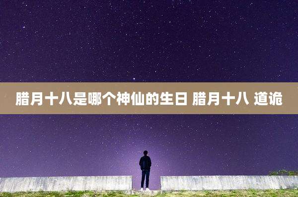 腊月十八是哪个神仙的生日 腊月十八 道诡