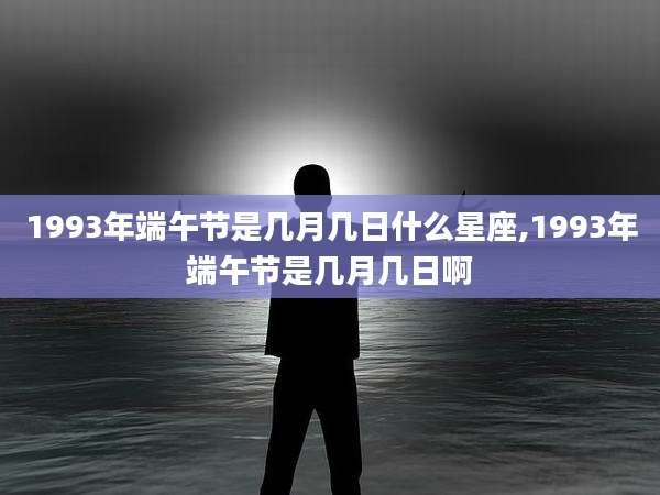 1993年端午节是几月几日什么星座,1993年端午节是几月几日啊