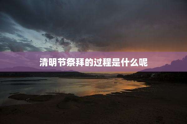 清明节祭拜的过程是什么呢
