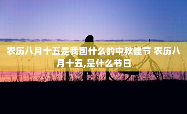 农历八月十五是我国什么的中秋佳节 农历八月十五,是什么节日