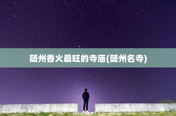 随州香火最旺的寺庙(随州名寺)