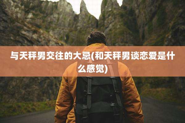 与天秤男交往的大忌(和天秤男谈恋爱是什么感觉)