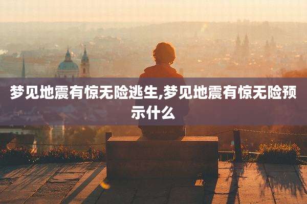 梦见地震有惊无险逃生,梦见地震有惊无险预示什么