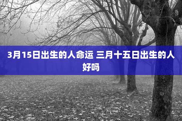 3月15日出生的人命运 三月十五日出生的人好吗