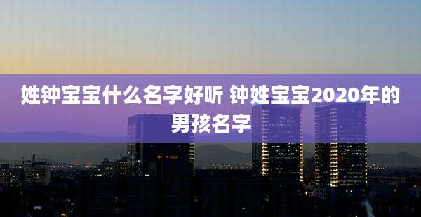 姓钟宝宝什么名字好听 钟姓宝宝2020年的男孩名字